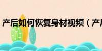 產后如何恢復身材視頻(產后如何恢復身材)