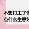 不想打工了做點什么小生意好（不想打工了做點什么生意好）
