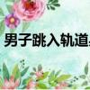 男子跳入軌道身亡視頻（男子跳入軌道身亡）