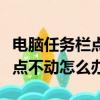 電腦任務欄點不動屏幕也點不動（電腦任務欄點不動怎么辦）