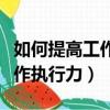 如何提高工作執行力和工作效率（如何提高工作執行力）