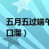 五月五過端午吃粽子蘸白糖（五月五過端午順口溜）