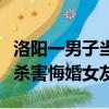 洛陽一男子當街殺害悔婚女（洛陽一男子當街殺害悔婚女友）
