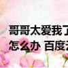 哥哥太愛我了怎么辦哥哥吃醋（哥哥太愛我了怎么辦 百度云）