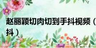 趙麗穎切肉切到手抖視頻(趙麗穎切肉切到手抖)
