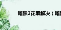 暗黑2花屏解決(暗黑2花屏)
