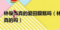 林俊杰真的愛田馥甄嗎(林俊杰喜歡田馥甄是真的嗎)