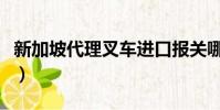 新加坡代理叉車進口報關哪家強(新加坡代理)