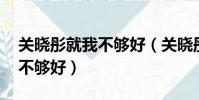 關曉彤就我不夠好(關曉彤 都特別好只有我不夠好)