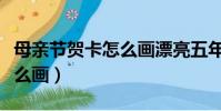 母親節賀卡怎么畫漂亮五年級(母親節賀卡怎么畫)