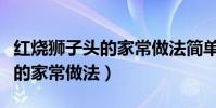 紅燒獅子頭的家常做法簡單又好(紅燒獅子頭的家常做法)