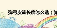 彈弓皮筋長度怎么選(彈弓皮筋長度)