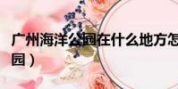 廣州海洋公園在什么地方怎么走(廣州海洋公園)