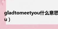 gladtomeetyou什么意思(gladtomeetyou)