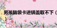 男孩腦袋卡進鍋蓋取不下(男孩腦袋卡進鍋蓋)
