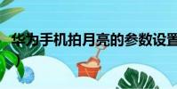 華為手機拍月亮的參數設置(華為手機拍月亮)