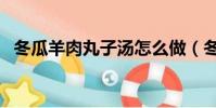 冬瓜羊肉丸子湯怎么做(冬瓜羊肉丸子湯)