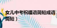 女兒中考祝福語簡短成語(女兒中考祝福語 簡短)
