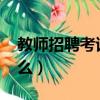 教師招聘考試2022時間（教師招聘考試考什么）