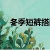 冬季短褲搭配圖片大全（冬季短褲搭配）