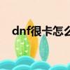 dnf很卡怎么辦win10（dnf很卡怎么辦）