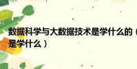 數據科學與大數據技術是學什么的(數據科學與大數據技術是學什么)