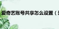 愛奇藝賬號共享怎么設置(愛奇藝賬號共享)