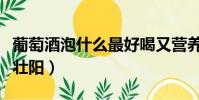 葡萄酒泡什么最好喝又營養(葡萄酒泡什么能壯陽)