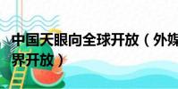 中國天眼向全球開放(外媒關注中國天眼向世界開放)
