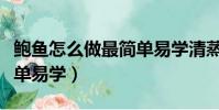 鮑魚怎么做最簡單易學清蒸(鮑魚怎么做最簡單易學)