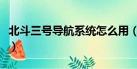 北斗三號導航系統怎么用(北斗三號導航系統)