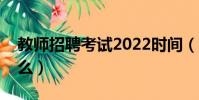 教師招聘考試2022時間(教師招聘考試考什么)