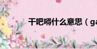 干吧嘚什么意思(ganbade)