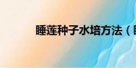 睡蓮種子水培方法(睡蓮種子)