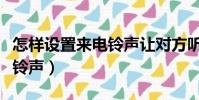 怎樣設置來電鈴聲讓對方聽到(怎樣設置來電鈴聲)