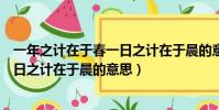 一年之計在于春一日之計在于晨的意思(一年之計在于春一日之計在于晨的意思)