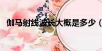 伽馬射線波長大概是多少(伽馬射線波長)