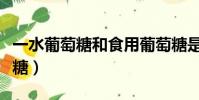 一水葡萄糖和食用葡萄糖是一種嗎(一水葡萄糖)