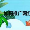 如何推廣網紅零食給商店（如何推廣網店）