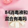 84消毒液和酒精混合反應（84消毒液和酒精混合有毒嗎）
