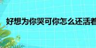 好想為你哭可你怎么還活著(好想為你哭)