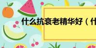 什么抗衰老精華好(什么抗衰老)