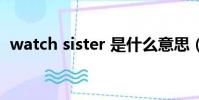 watch sister 是什么意思(watch sister)