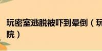 玩密室逃脫被嚇到暈倒(玩密室逃脫被嚇到住院)