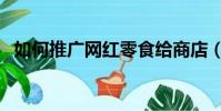 如何推廣網紅零食給商店(如何推廣網店)