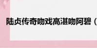 陸貞傳奇吻戲高湛吻阿碧(陸貞傳奇吻戲)