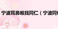 寧波耳鼻喉找同仁(寧波同仁醫院耳鼻喉科)