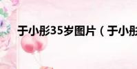 于小彤35歲圖片(于小彤35歲才結婚)
