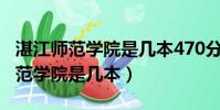 湛江師范學院是幾本470分可以上嗎(湛江師范學院是幾本)