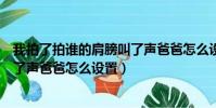 我拍了拍誰的肩膀叫了聲爸爸怎么設置(微信拍了拍肩膀叫了聲爸爸怎么設置)